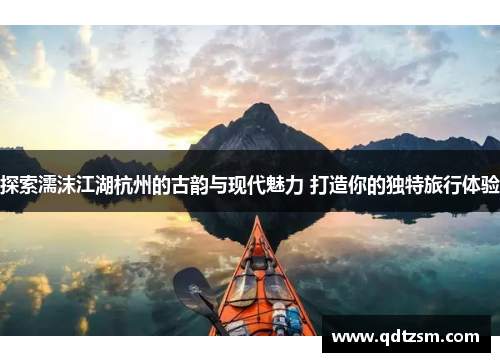 探索濡沫江湖杭州的古韵与现代魅力 打造你的独特旅行体验
