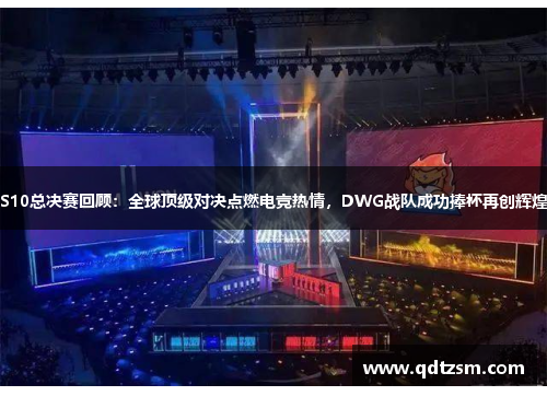 S10总决赛回顾：全球顶级对决点燃电竞热情，DWG战队成功捧杯再创辉煌